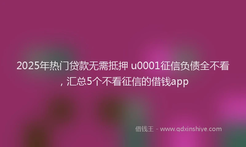 2025年热门贷款无需抵押 u0001征信负债全不看，汇总5个不看征信的借钱app