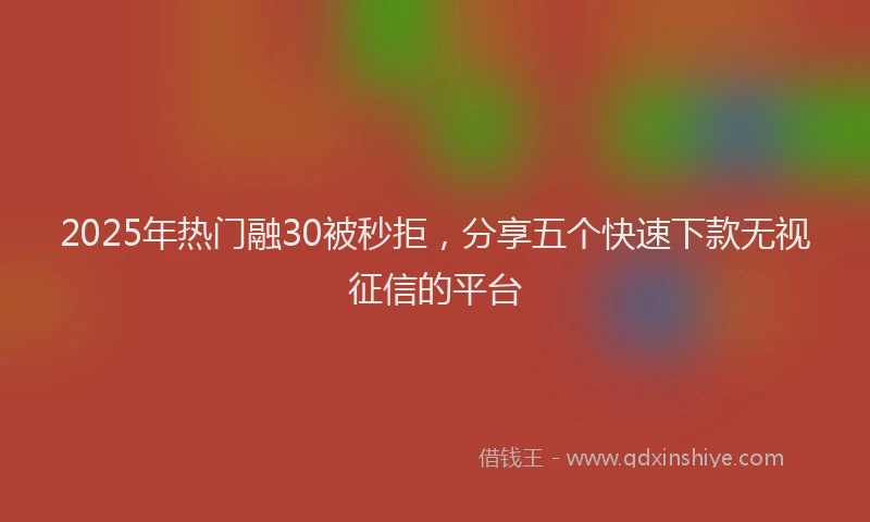 2025年热门融30被秒拒,分享五个快速下款无视征信的平台