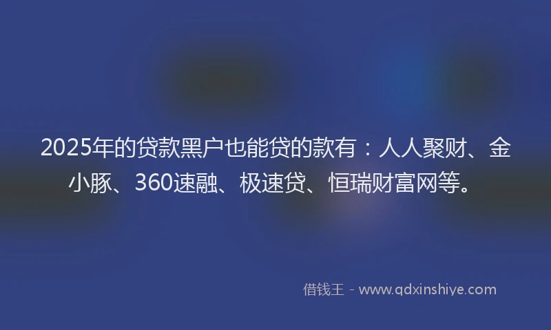 2025年的贷款黑户也能贷的款有：人人聚财、金小豚、360速融、极速贷、恒瑞财富网等。