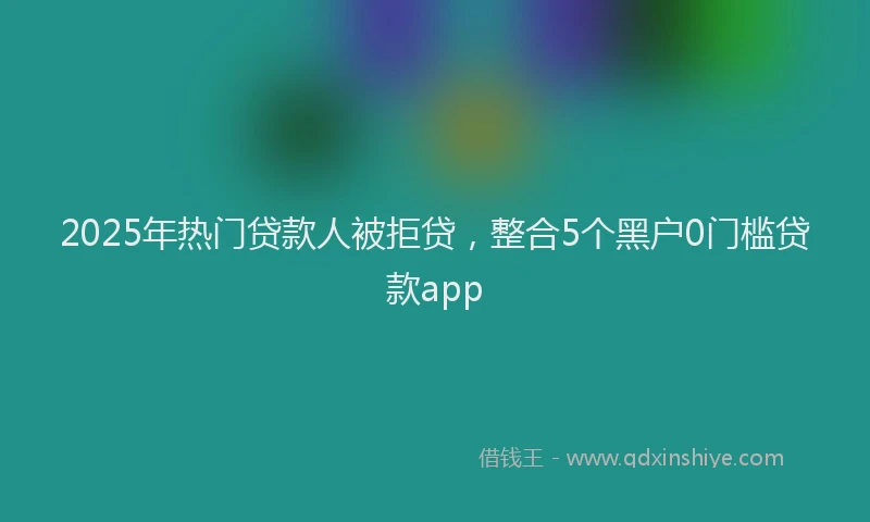 2025年热门贷款人被拒贷，整合5个黑户0门槛贷款app