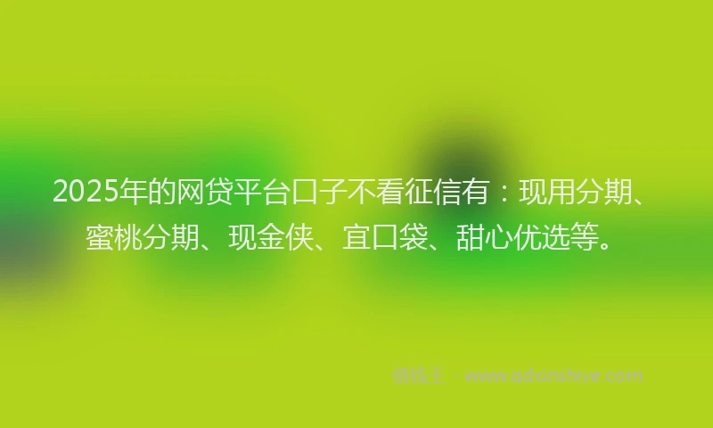 2025年的网贷平台口子不看征信有：现用分期、蜜桃分期、现金侠、宜口袋、甜心优选等。