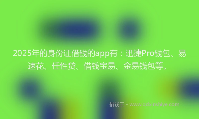 2025年的身份证借钱的app有：迅捷Pro钱包、易速花、任性贷、借钱宝易、金易钱包等。