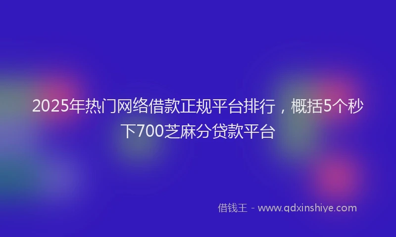 2025年热门网络借款正规平台排行，概括5个秒下700芝麻分贷款平台