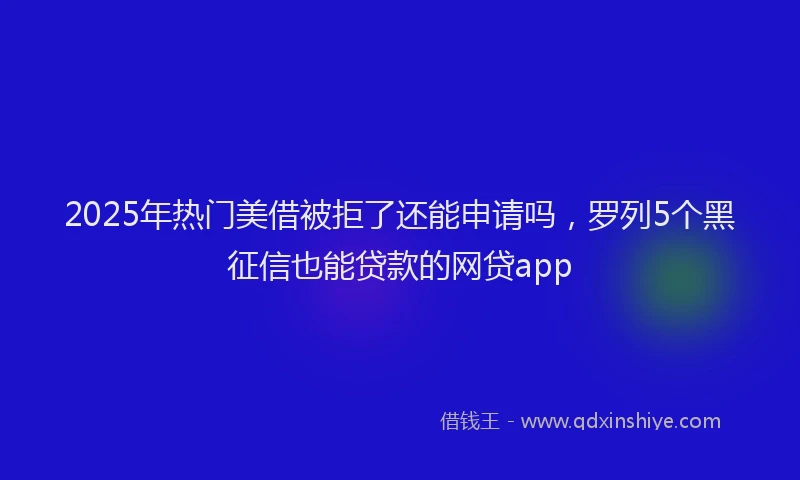 2025年热门美借被拒了还能申请吗，罗列5个黑征信也能贷款的网贷app