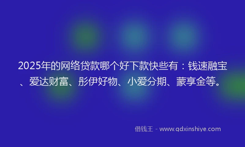2025年的网络贷款哪个好下款快些有：钱速融宝、爱达财富、彤伊好物、小爱分期、蒙享金等。