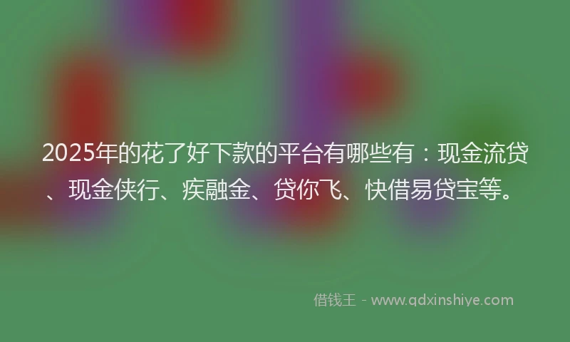 2025年的花了好下款的平台有哪些有：现金流贷、现金侠行、疾融金、贷你飞、快借易贷宝等。