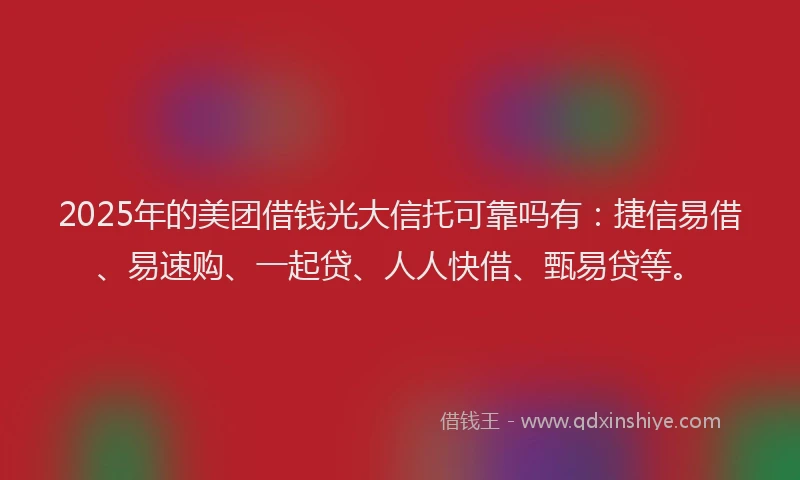 2025年的美团借钱光大信托可靠吗有：捷信易借、易速购、一起贷、人人快借、甄易贷等。