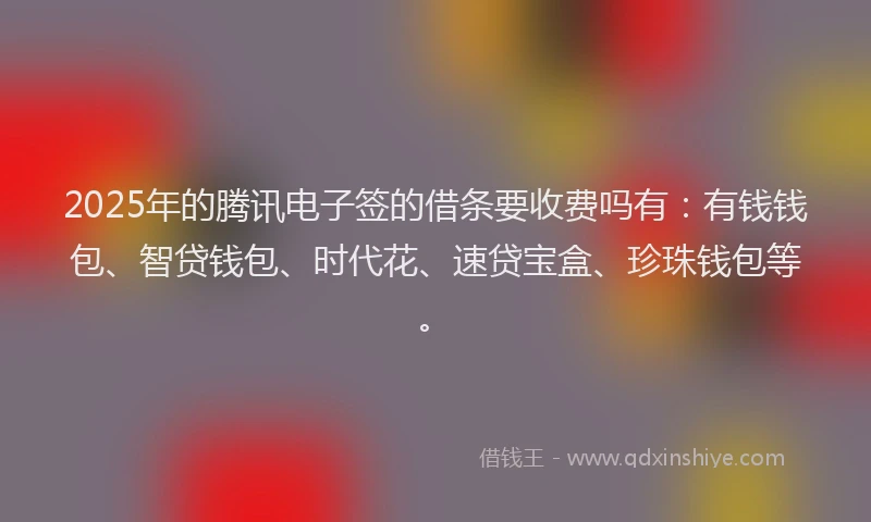 2025年的腾讯电子签的借条要收费吗有：有钱钱包、智贷钱包、时代花、速贷宝盒、珍珠钱包等。