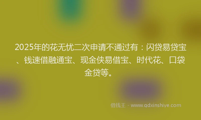 2025年的花无忧二次申请不通过有：闪贷易贷宝、钱速借融通宝、现金侠易借宝、时代花、口袋金贷等。