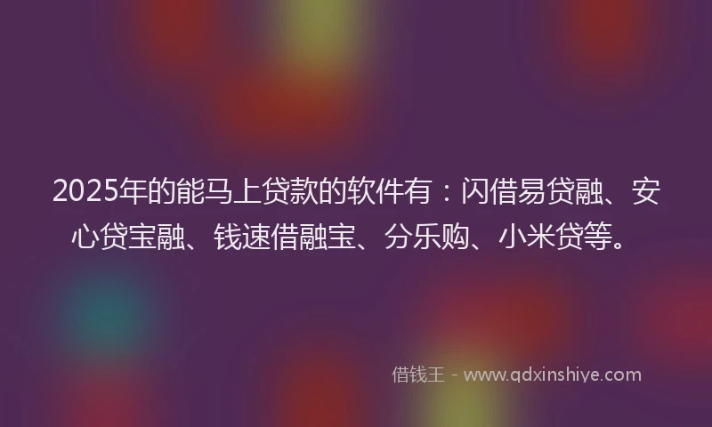 2025年的能马上贷款的软件有：闪借易贷融、安心贷宝融、钱速借融宝、分乐购、小米贷等。