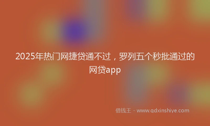 2025年热门网捷贷通不过，罗列五个秒批通过的网贷app