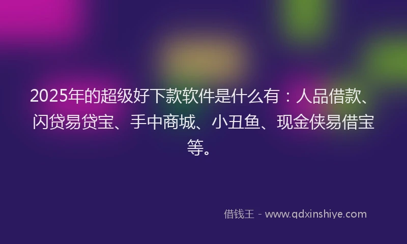 2025年的超级好下款软件是什么有：人品借款、闪贷易贷宝、手中商城、小丑鱼、现金侠易借宝等。