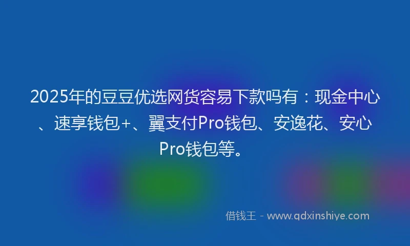 2025年的豆豆优选网货容易下款吗有：现金中心、速享钱包+、翼支付Pro钱包、安逸花、安心Pro钱包等。