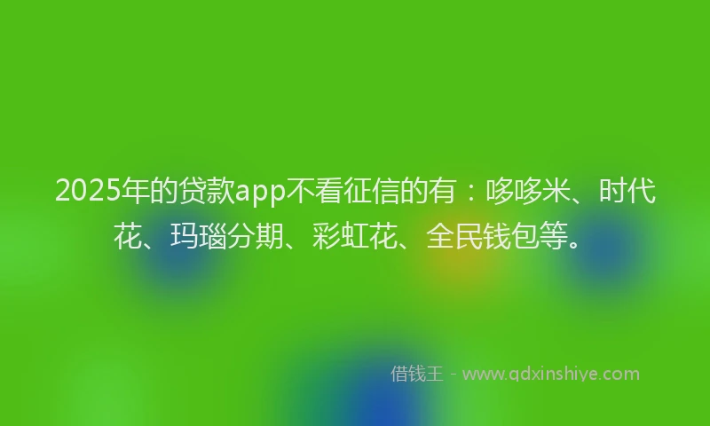 2025年的贷款app不看征信的有：哆哆米、时代花、玛瑙分期、彩虹花、全民钱包等。