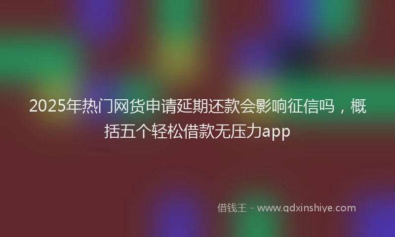 2025年热门网货申请延期还款会影响征信吗，概括五个轻松借款无压力app