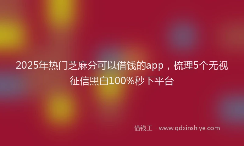 2025年热门芝麻分可以借钱的app，梳理5个无视征信黑白100%秒下平台