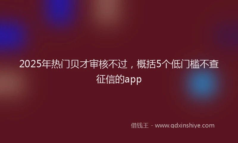 2025年热门贝才审核不过，概括5个低门槛不查征信的app
