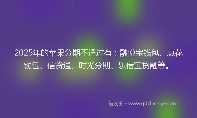 2025年的苹果分期不通过有：融悦宝钱包、惠花钱包、信贷通、时光分期、乐借宝贷融等。