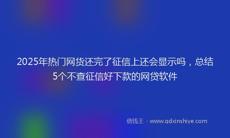 2025年热门网货还完了征信上还会显示吗，总结5个不查征信好下款的网贷软件