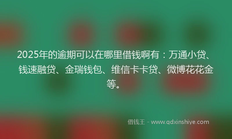 2025年的逾期可以在哪里借钱啊有：万通小贷、钱速融贷、金瑞钱包、维信卡卡贷、微博花花金等。