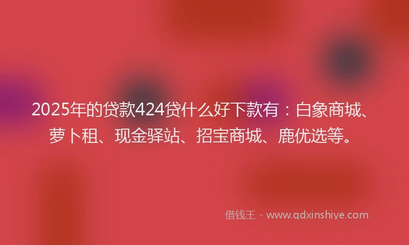 2025年的贷款424贷什么好下款有：白象商城、萝卜租、现金驿站、招宝商城、鹿优选等。