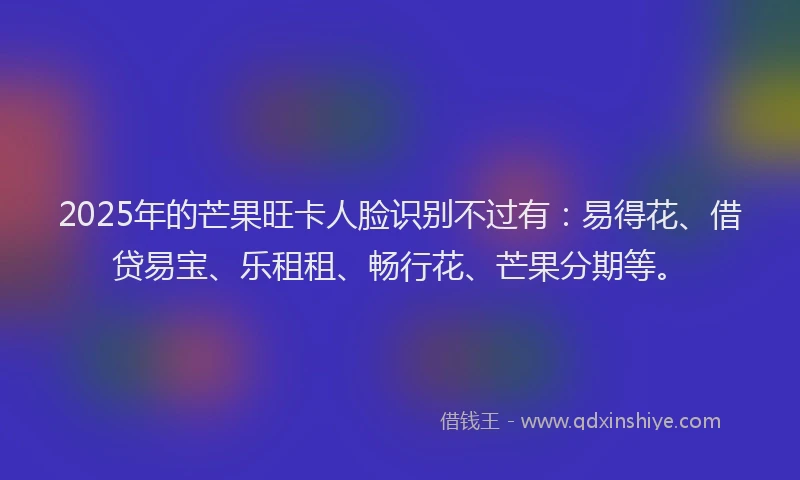 2025年的芒果旺卡人脸识别不过有：易得花、借贷易宝、乐租租、畅行花、芒果分期等。