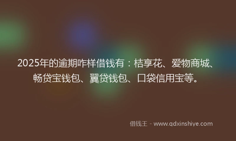 2025年的逾期咋样借钱有：桔享花、爱物商城、畅贷宝钱包、翼贷钱包、口袋信用宝等。