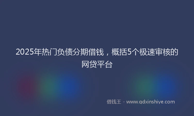 2025年热门负债分期借钱，概括5个极速审核的网贷平台