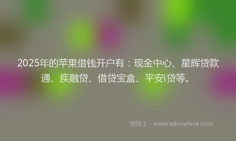 2025年的苹果借钱开户有：现金中心、星辉贷款通、疾融贷、借贷宝盒、平安i贷等。