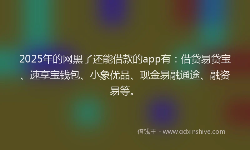 2025年的网黑了还能借款的app有：借贷易贷宝、速享宝钱包、小象优品、现金易融通途、融资易等。