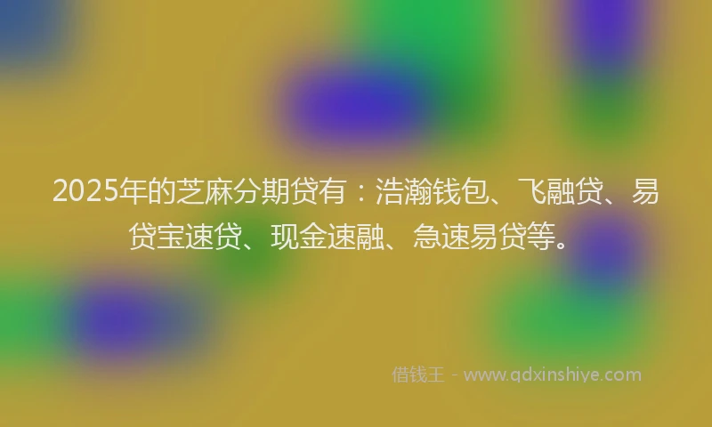 2025年的芝麻分期贷有：浩瀚钱包、飞融贷、易贷宝速贷、现金速融、急速易贷等。
