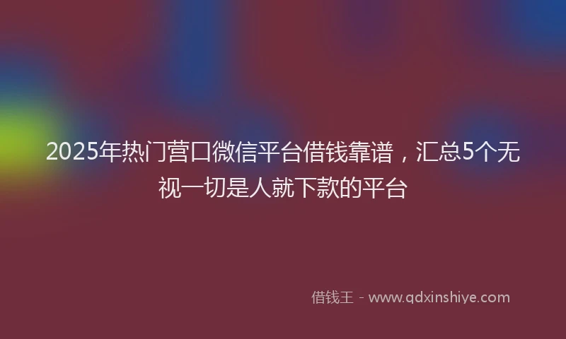 2025年热门营口微信平台借钱靠谱，汇总5个无视一切是人就下款的平台