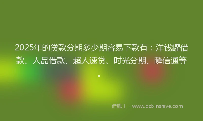 2025年的贷款分期多少期容易下款有：洋钱罐借款、人品借款、超人速贷、时光分期、瞬信通等。