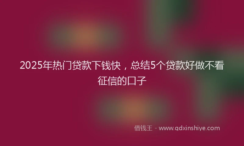 2025年热门贷款下钱快，总结5个贷款好做不看征信的口子