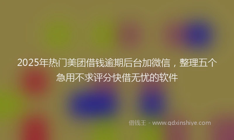 2025年热门美团借钱逾期后台加微信，整理五个急用不求评分快借无忧的软件
