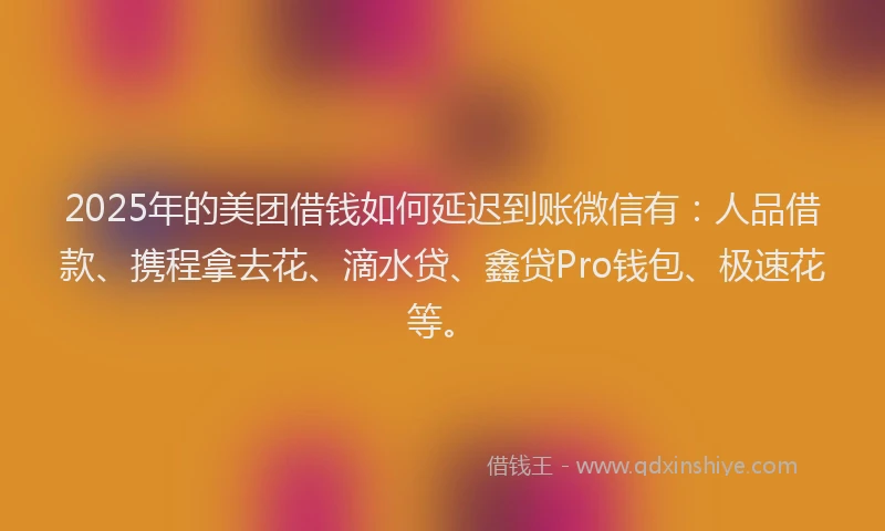 2025年的美团借钱如何延迟到账微信有：人品借款、携程拿去花、滴水贷、鑫贷Pro钱包、极速花等。