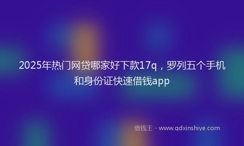 2025年热门网贷哪家好下款17q，罗列五个手机和身份证快速借钱app