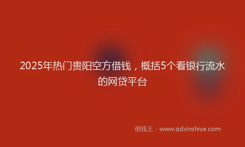 2025年热门贵阳空方借钱，概括5个看银行流水的网贷平台