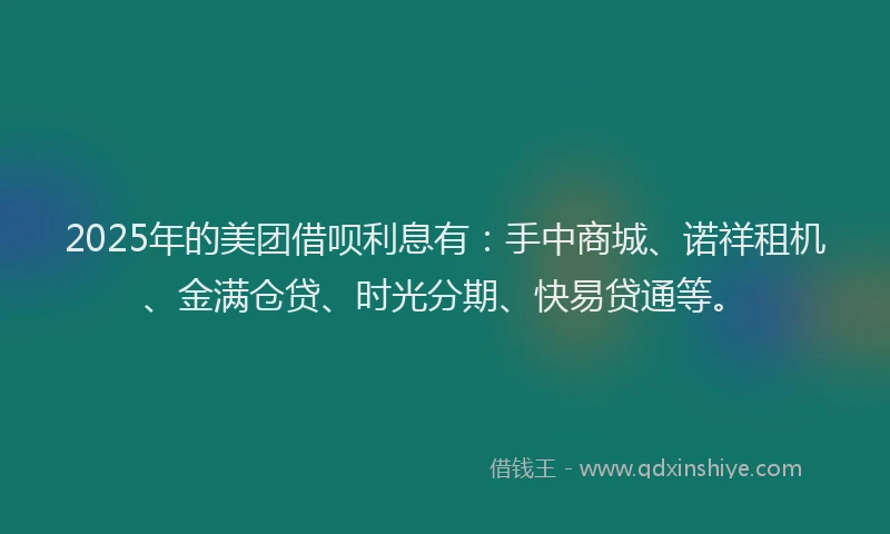 2025年的美团借呗利息有：手中商城、诺祥租机、金满仓贷、时光分期、快易贷通等。