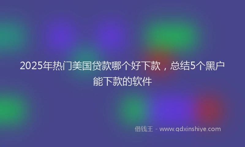 2025年热门美国贷款哪个好下款，总结5个黑户能下款的软件