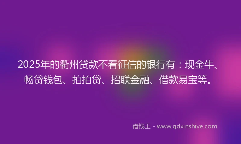 2025年的衢州贷款不看征信的银行有：现金牛、畅贷钱包、拍拍贷、招联金融、借款易宝等。