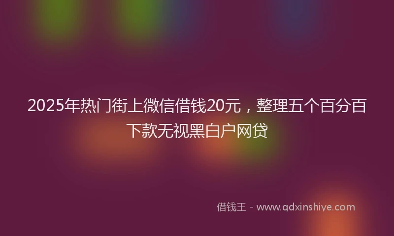 2025年热门街上微信借钱20元，整理五个百分百下款无视黑白户网贷