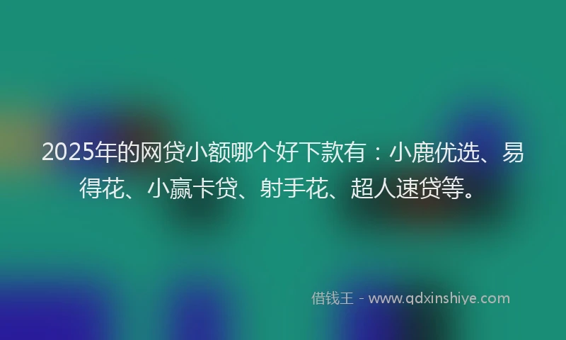 2025年的网贷小额哪个好下款有：小鹿优选、易得花、小赢卡贷、射手花、超人速贷等。