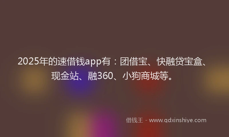 2025年的速借钱app有：团借宝、快融贷宝盒、现金站、融360、小狗商城等。