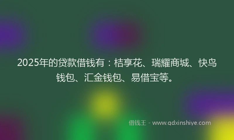 2025年的贷款借钱有：桔享花、瑞耀商城、快鸟钱包、汇金钱包、易借宝等。