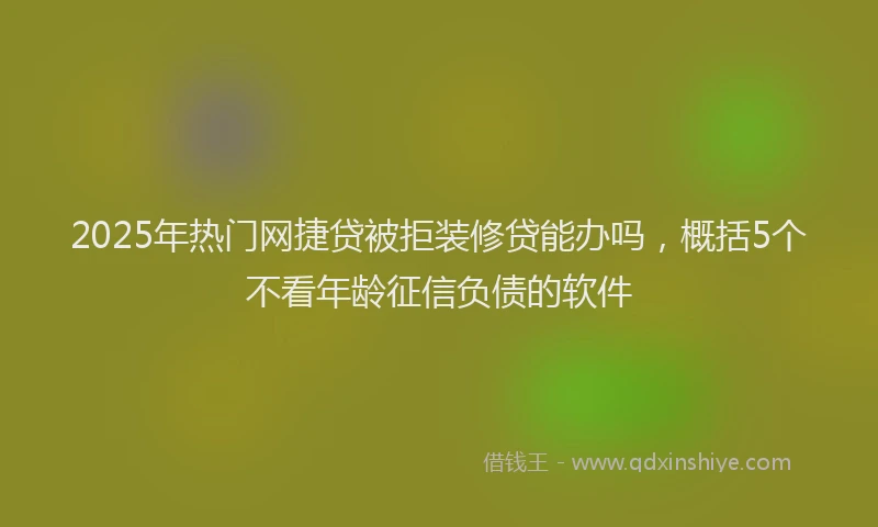 2025年热门网捷贷被拒装修贷能办吗，概括5个不看年龄征信负债的软件