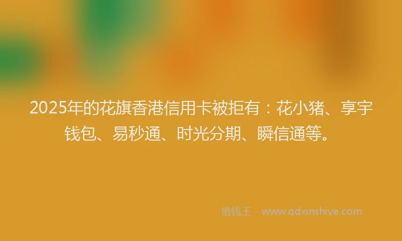 2025年的花旗香港信用卡被拒有：花小猪、享宇钱包、易秒通、时光分期、瞬信通等。