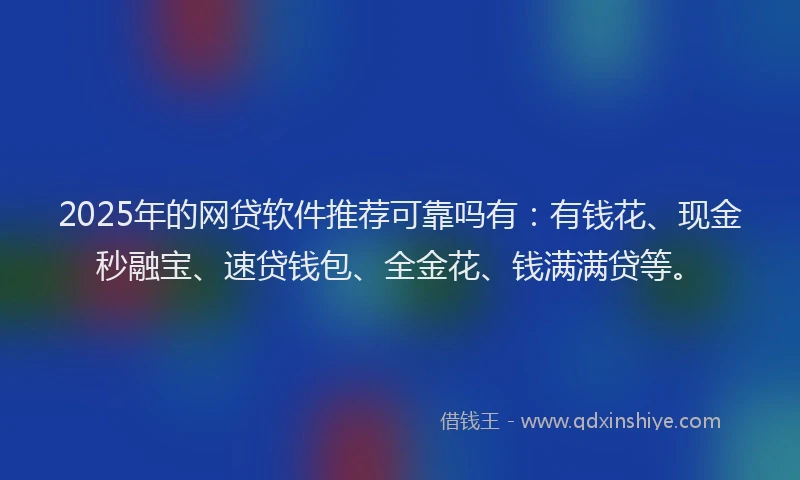 2025年的网贷软件推荐可靠吗有：有钱花、现金秒融宝、速贷钱包、全金花、钱满满贷等。