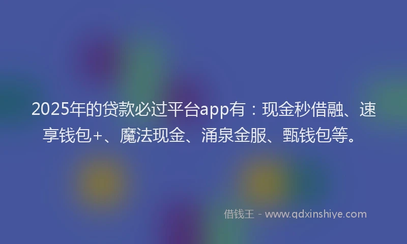 2025年的贷款必过平台app有：现金秒借融、速享钱包+、魔法现金、涌泉金服、甄钱包等。