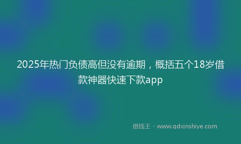 2025年热门负债高但没有逾期，概括五个18岁借款神器快速下款app